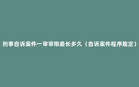 刑事自诉案件一审审限最长多久（自诉案件程序规定）