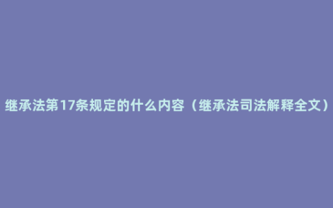 继承法第17条规定的什么内容（继承法司法解释全文）