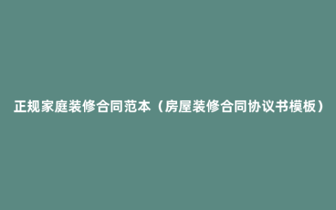 正规家庭装修合同范本（房屋装修合同协议书模板）