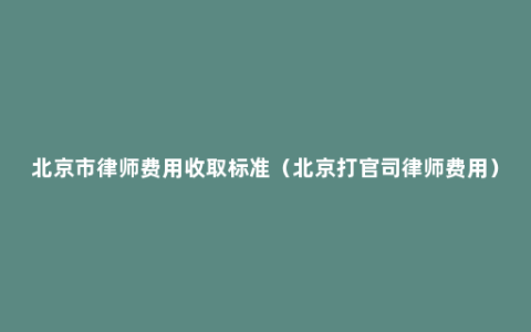 北京市律师费用收取标准（北京打官司律师费用）