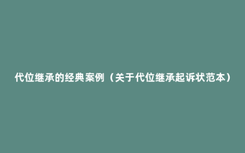 代位继承的经典案例（关于代位继承起诉状范本）