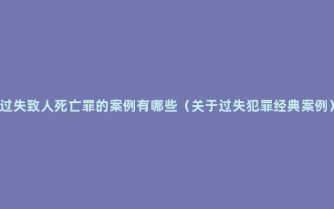 过失致人死亡罪的案例有哪些（关于过失犯罪经典案例）