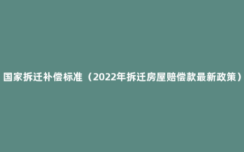 国家拆迁补偿标准（2022年拆迁房屋赔偿款最新政策）