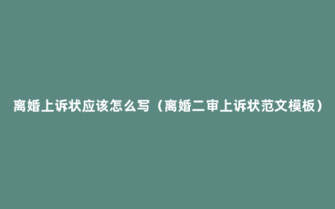 离婚上诉状应该怎么写（离婚二审上诉状范文模板）