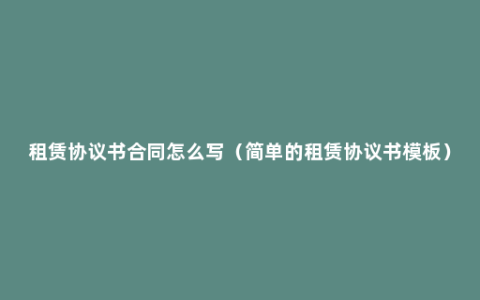 租赁协议书合同怎么写（简单的租赁协议书模板）