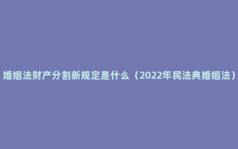 婚姻法财产分割新规定是什么（2022年民法典婚姻法）