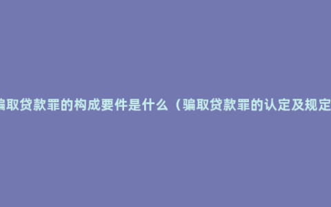 骗取贷款罪的构成要件是什么（骗取贷款罪的认定及规定）