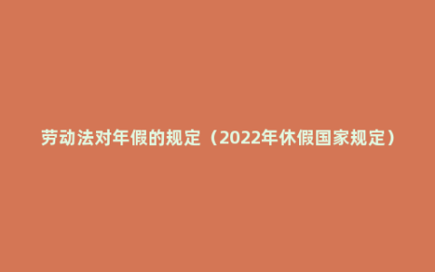 劳动法对年假的规定（2022年休假国家规定）