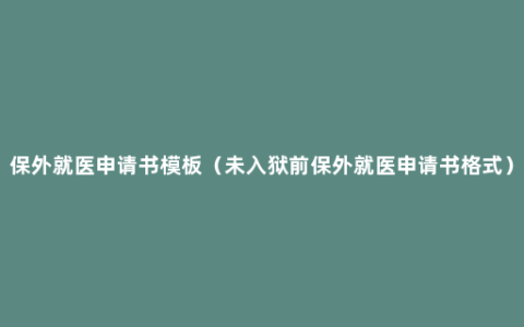 保外就医申请书模板（未入狱前保外就医申请书格式）