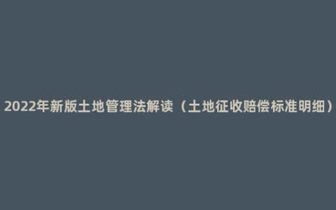 2022年新版土地管理法解读（土地征收赔偿标准明细）