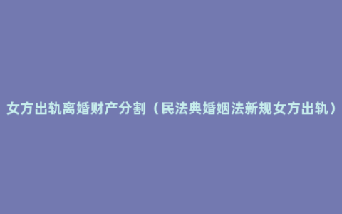 女方出轨离婚财产分割（民法典婚姻法新规女方出轨）