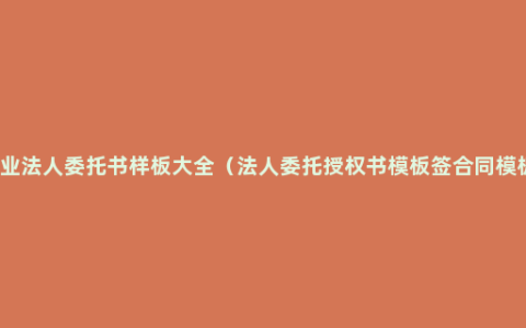 企业法人委托书样板大全（法人委托授权书模板签合同模板）