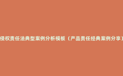 侵权责任法典型案例分析模板（产品责任经典案例分享）