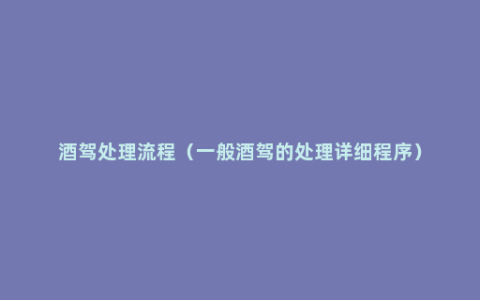 酒驾处理流程（一般酒驾的处理详细程序）