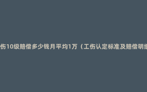 工伤10级赔偿多少钱月平均1万（工伤认定标准及赔偿明细）