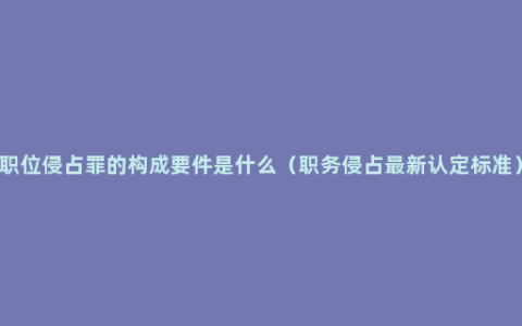 职位侵占罪的构成要件是什么（职务侵占最新认定标准）