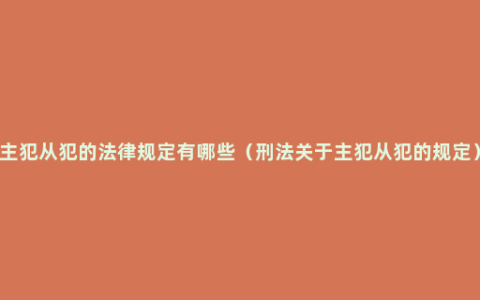 主犯从犯的法律规定有哪些（刑法关于主犯从犯的规定）