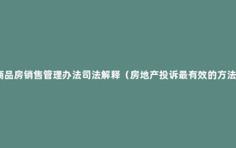 商品房销售管理办法司法解释（房地产投诉最有效的方法）