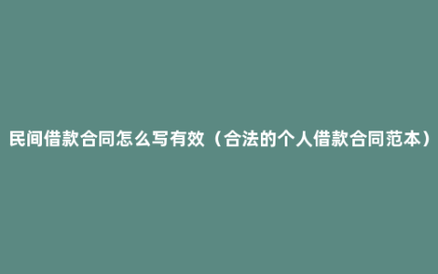 民间借款合同怎么写有效（合法的个人借款合同范本）