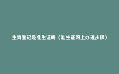 生育登记是准生证吗（准生证网上办理步骤）