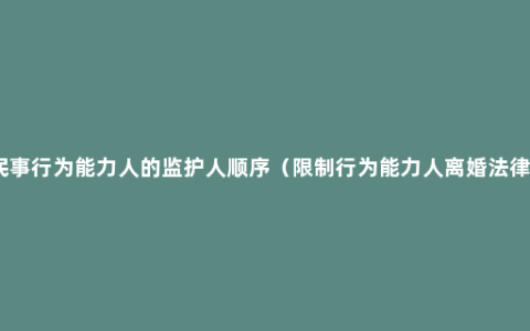 限制民事行为能力人的监护人顺序（限制行为能力人离婚法律规定）