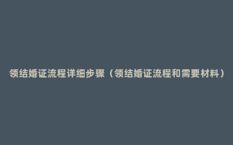 领结婚证流程详细步骤（领结婚证流程和需要材料）