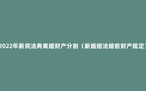 2022年新民法典离婚财产分割（新婚姻法婚前财产规定）