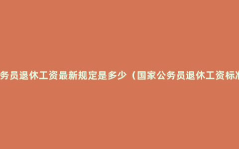 公务员退休工资最新规定是多少（国家公务员退休工资标准）