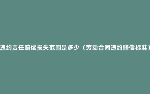 违约责任赔偿损失范围是多少（劳动合同违约赔偿标准）