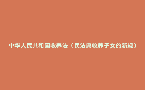 中华人民共和国收养法（民法典收养子女的新规）