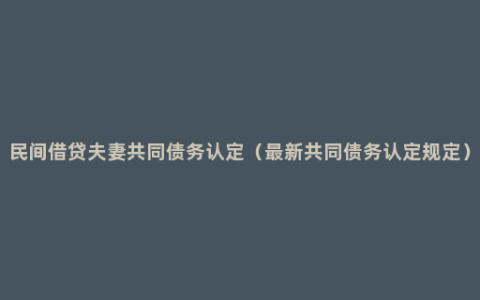 民间借贷夫妻共同债务认定（最新共同债务认定规定）