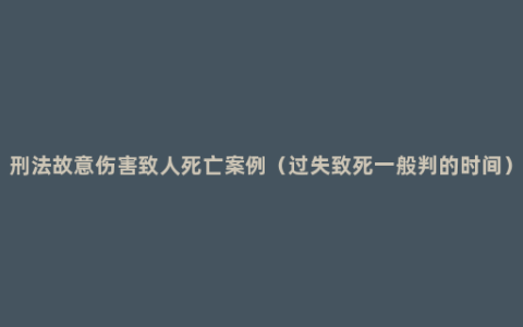 刑法故意伤害致人死亡案例（过失致死一般判的时间）