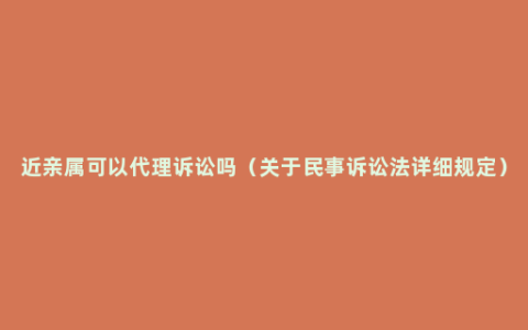 近亲属可以代理诉讼吗（关于民事诉讼法详细规定）