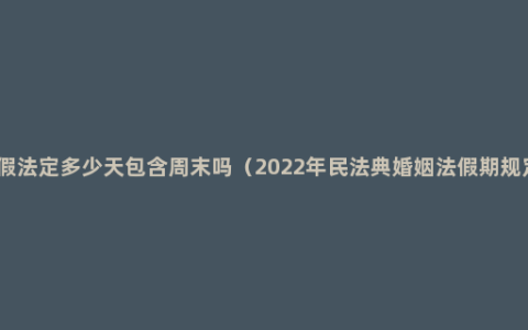 婚假法定多少天包含周末吗（2022年民法典婚姻法假期规定）