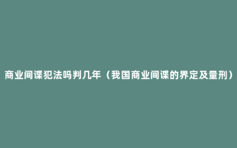 商业间谍犯法吗判几年（我国商业间谍的界定及量刑）