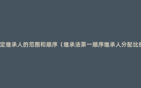 法定继承人的范围和顺序（继承法第一顺序继承人分配比例）