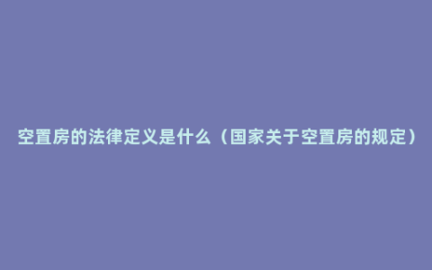 空置房的法律定义是什么（国家关于空置房的规定）