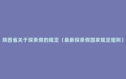 陕西省关于探亲假的规定（最新探亲假国家规定细则）