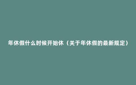 年休假什么时候开始休（关于年休假的最新规定）