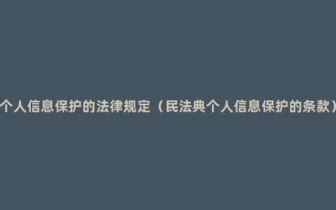 个人信息保护的法律规定（民法典个人信息保护的条款）