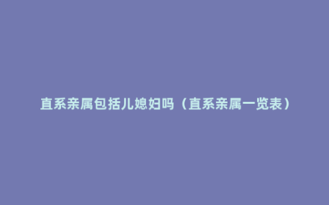 直系亲属包括儿媳妇吗（直系亲属一览表）