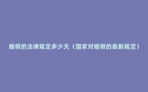 婚假的法律规定多少天（国家对婚假的最新规定）