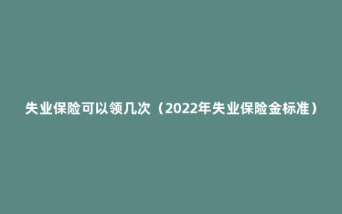 失业保险可以领几次（2022年失业保险金标准）