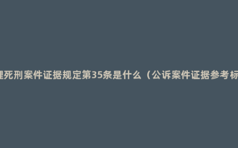 办理死刑案件证据规定第35条是什么（公诉案件证据参考标准）