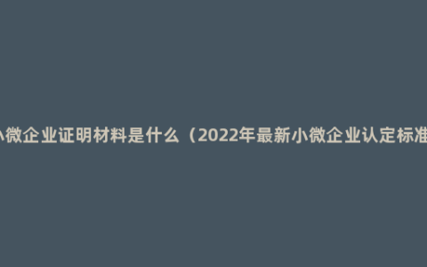 小微企业证明材料是什么（2022年最新小微企业认定标准）