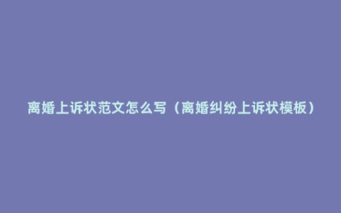 离婚上诉状范文怎么写（离婚纠纷上诉状模板）