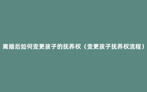 离婚后如何变更孩子的抚养权（变更孩子抚养权流程）