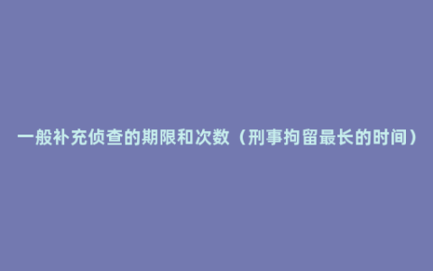 一般补充侦查的期限和次数（刑事拘留最长的时间）