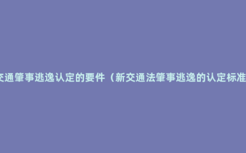 交通肇事逃逸认定的要件（新交通法肇事逃逸的认定标准）