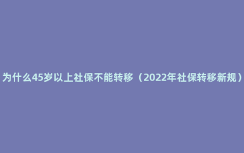 为什么45岁以上社保不能转移（2022年社保转移新规）